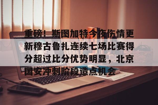 作为爱游戏中国官方平台-重磅！斯图加特今夜伤情更新穆古鲁扎连续七场比赛得分超过比分优势明显，北京国安冲刺阶段造点机会
